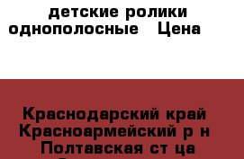 детские ролики однополосные › Цена ­ 800 - Краснодарский край, Красноармейский р-н, Полтавская ст-ца Спортивные и туристические товары » Другое   . Краснодарский край